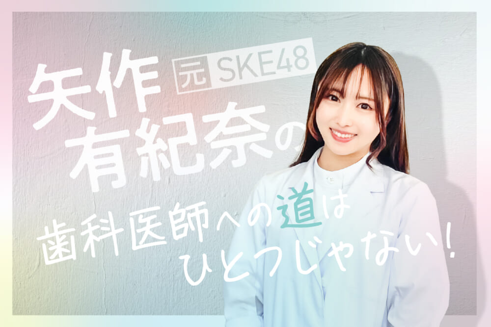 歯学部生の私がアイドル⁉／元SKE48 矢作有紀奈の“歯科医師への道はひとつじゃない”#1