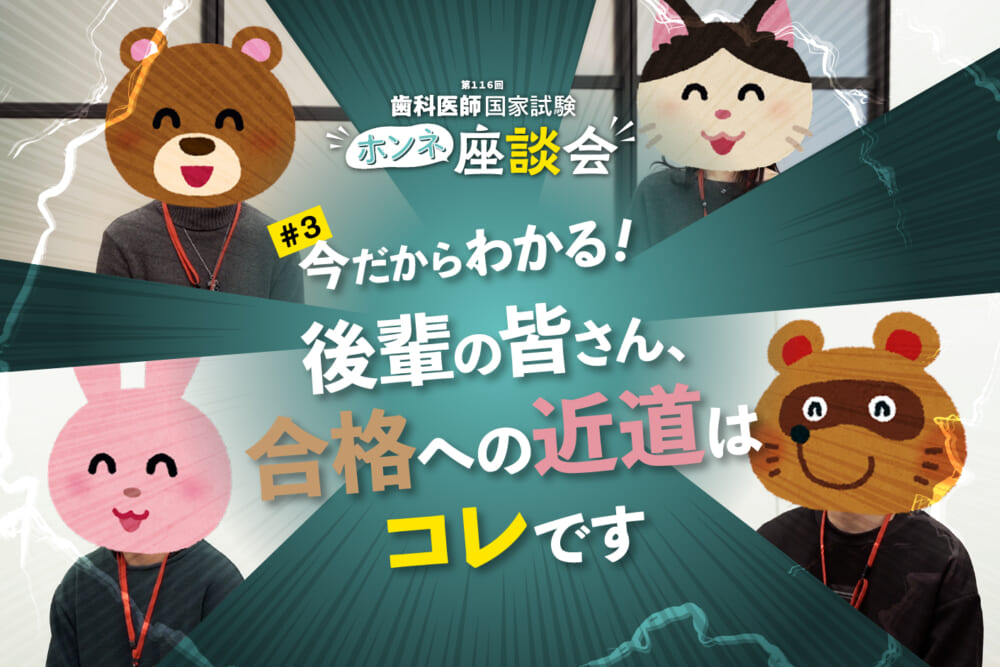 今だからわかる！「後輩の皆さん、“歯科医師国家試験”合格への近道はコレです」＜座談会動画＞／翌日の緊急招集！ 第116回歯科医師国家試験ホンネ座談会#3