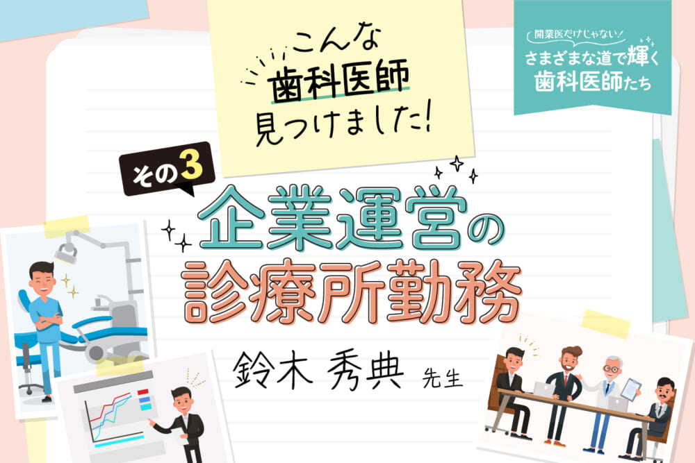 こんな歯科医師見つけました！その③ 企業運営の診療所勤務 鈴木秀典先生／開業医だけじゃない！ さまざまな道で輝く歯科医師たち#4