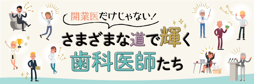 開業医だけじゃない！ さまざまな道で輝く歯科医師たち