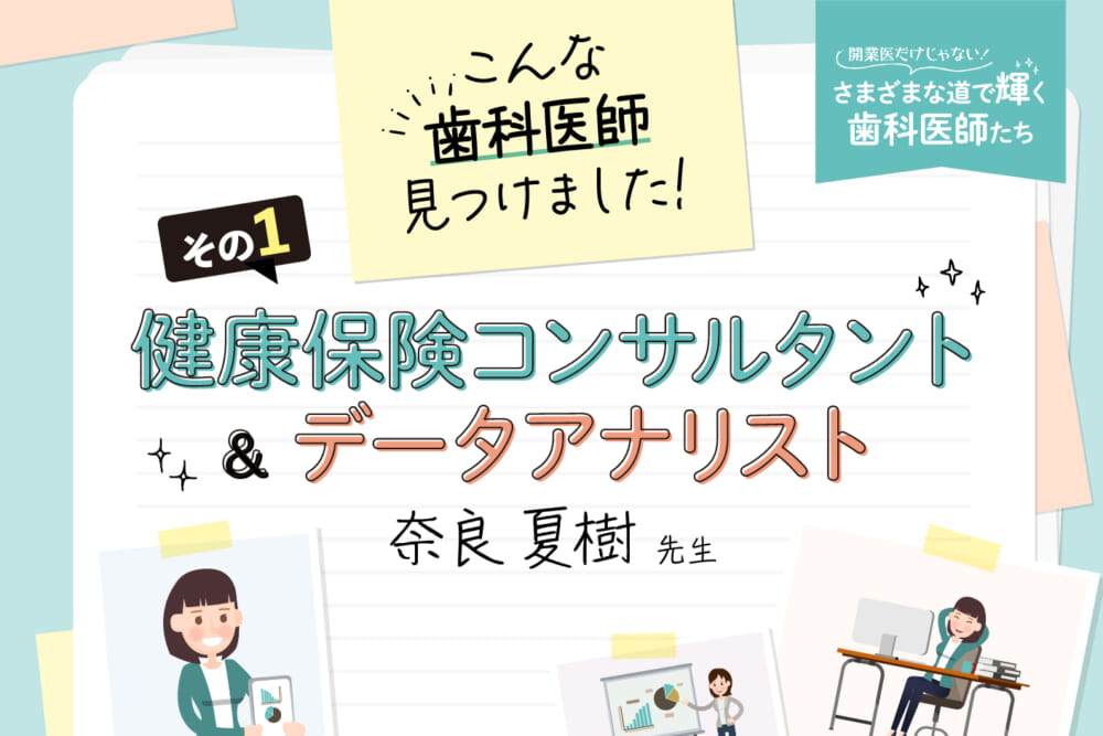 こんな歯科医師見つけました！その① 健康保険コンサルタント＆データアナリスト 奈良夏樹先生／開業医だけじゃない！ さまざまな道で輝く歯科医師たち#2