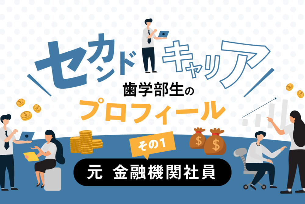 歯科の将来性を確信し、転身を決意―― 元 金融機関社員の歯学部生／セカンドキャリア歯学部生のプロフィール#1